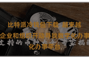 比特派冷钱包下载  越来越多的企业和组织开动寻找数字化办事平台